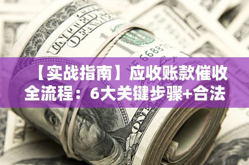 武汉【实战指南】应收账款催收全流程：6大关键步骤+合法回款技巧