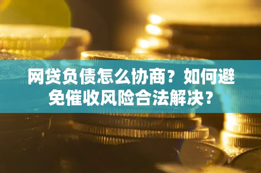 武汉网贷负债怎么协商？如何避免催收风险合法解决？