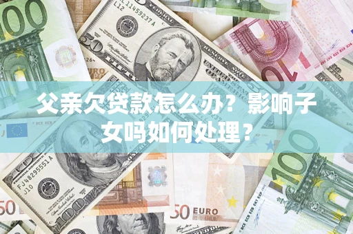武汉父亲欠贷款怎么办？影响子女吗如何处理？