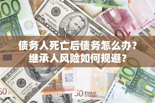 武汉债务人死亡后债务怎么办？继承人风险如何规避？