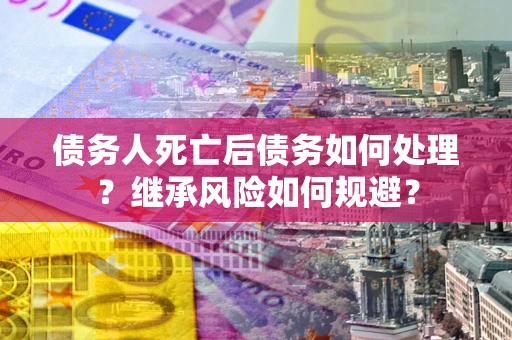武汉债务人死亡后债务如何处理？继承风险如何规避？