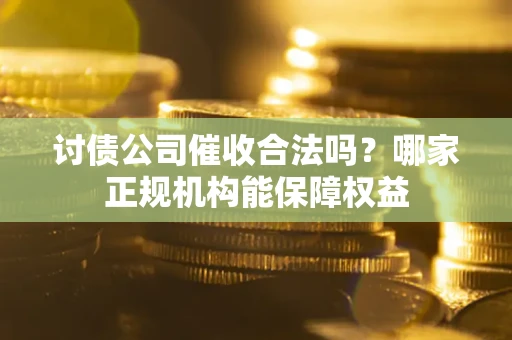 武汉讨债公司催收合法吗？哪家正规机构能保障权益