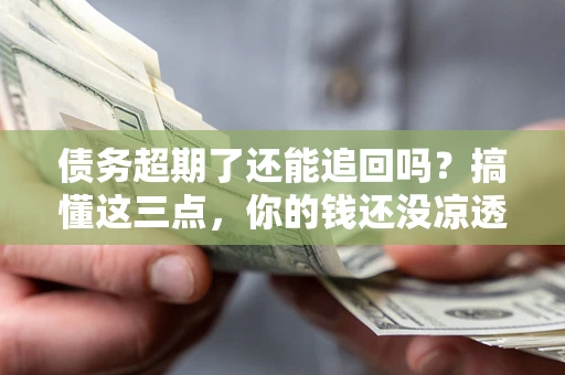 武汉债务超期了还能追回吗？搞懂这三点，你的钱还没凉透