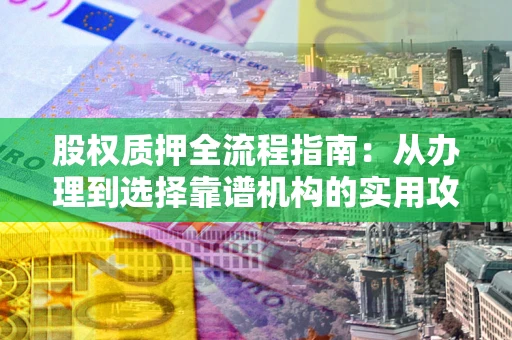 武汉股权质押全流程指南：从办理到选择靠谱机构的实用攻略
