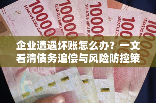 武汉企业遭遇坏账怎么办？一文看清债务追偿与风险防控策略