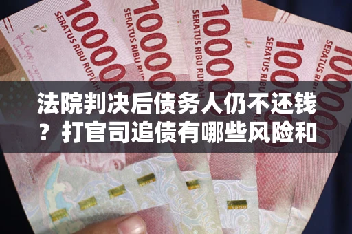 武汉法院判决后债务人仍不还钱？打官司追债有哪些风险和技巧？