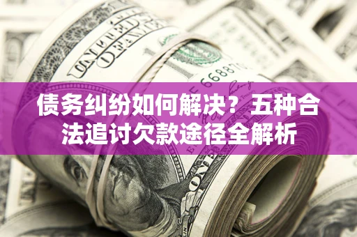 武汉债务纠纷如何解决？五种合法追讨欠款途径全解析