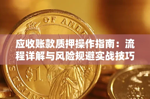 武汉应收账款质押操作指南:流程详解与风险规避实战技巧 武汉应收账款质押操作指南:流程详解与风险规避实战技巧