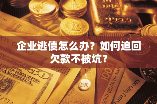 武汉企业逃债怎么办？如何追回欠款不被坑？