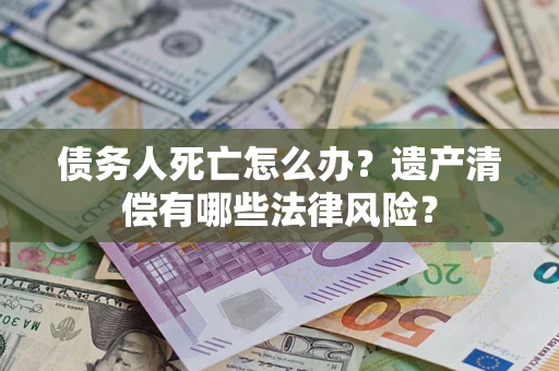 武汉债务人死亡怎么办？遗产清偿有哪些法律风险？