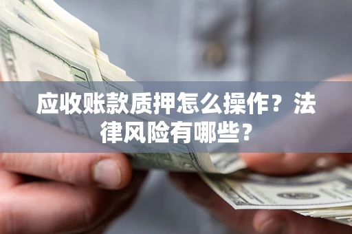 武汉应收账款质押怎么操作？法律风险有哪些？