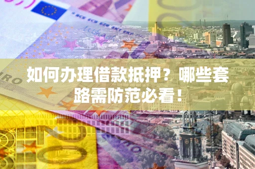 武汉如何办理借款抵押？哪些套路需防范必看！