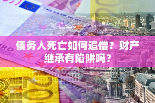 武汉债务人死亡如何追偿？财产继承有陷阱吗？
