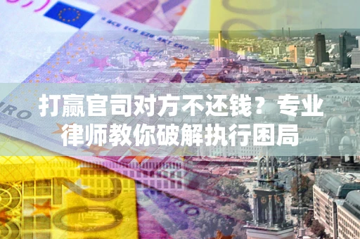 武汉打赢官司对方不还钱？专业律师教你破解执行困局