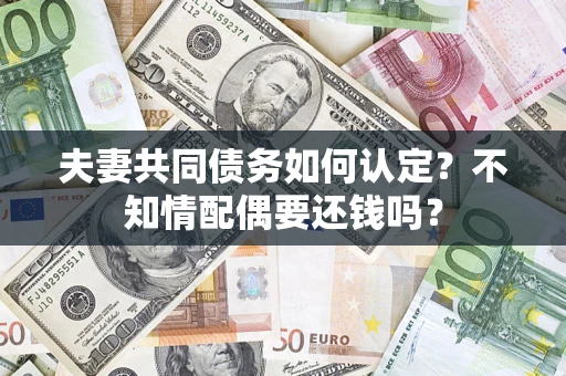 武汉夫妻共同债务如何认定？不知情配偶要还钱吗？