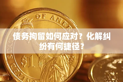 武汉债务拘留如何应对？化解纠纷有何捷径？