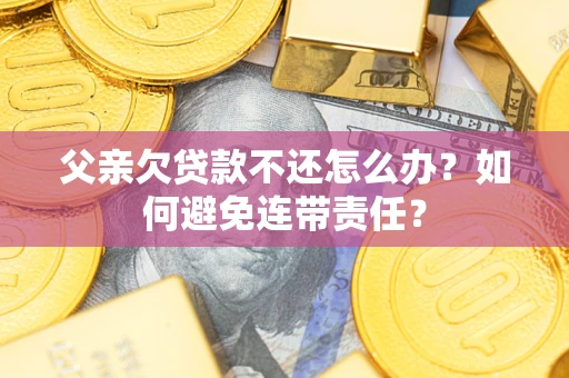 武汉父亲欠贷款不还怎么办？如何避免连带责任？