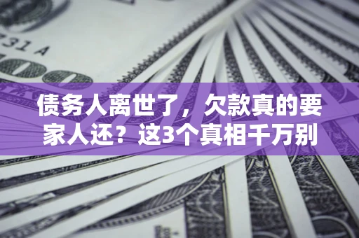 武汉债务人离世了，欠款真的要家人还？这3个真相千万别弄错