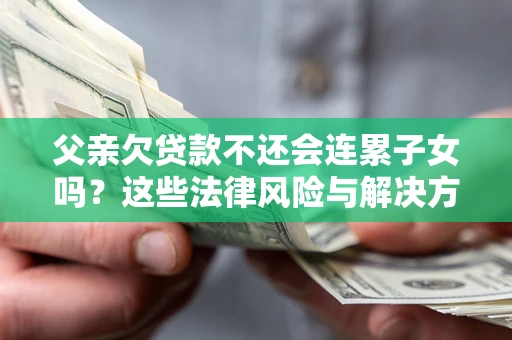 武汉父亲欠贷款不还会连累子女吗？这些法律风险与解决方法要早知道！