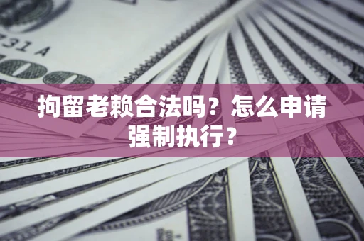 武汉拘留老赖合法吗？怎么申请强制执行？