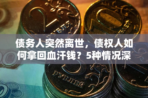 武汉债务人突然离世，债权人如何拿回血汗钱？5种情况深度解析
