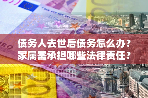 武汉债务人去世后债务怎么办？家属需承担哪些法律责任？
