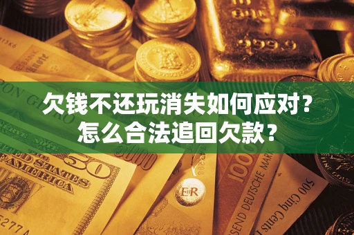 武汉欠钱不还玩消失如何应对？怎么合法追回欠款？