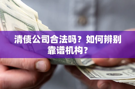 武汉清债公司合法吗？如何辨别靠谱机构？