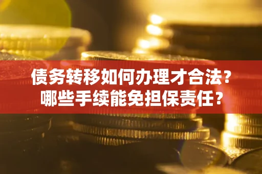 武汉债务转移如何办理才合法？哪些手续能免担保责任？
