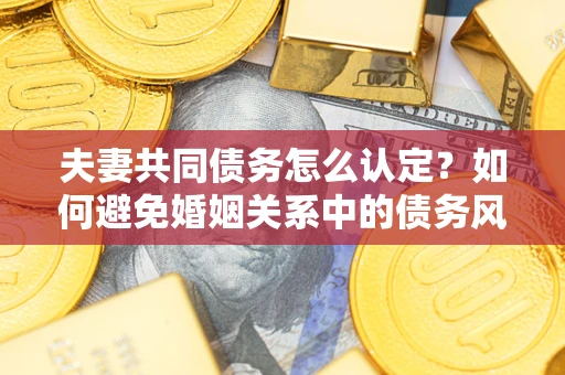 武汉夫妻共同债务怎么认定？如何避免婚姻关系中的债务风险？