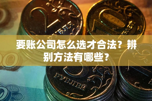 武汉要账公司怎么选才合法？辨别方法有哪些？