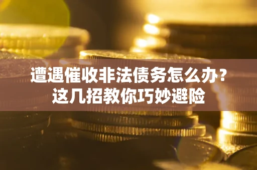 武汉遭遇催收非法债务怎么办？这几招教你巧妙避险
