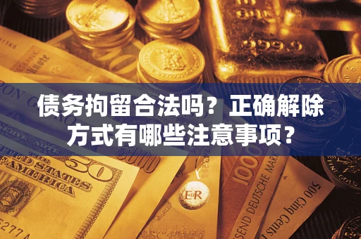 武汉债务拘留合法吗？正确解除方式有哪些注意事项？