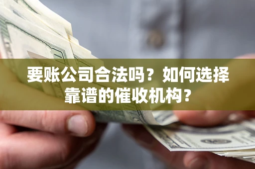 武汉要账公司合法吗？如何选择靠谱的催收机构？