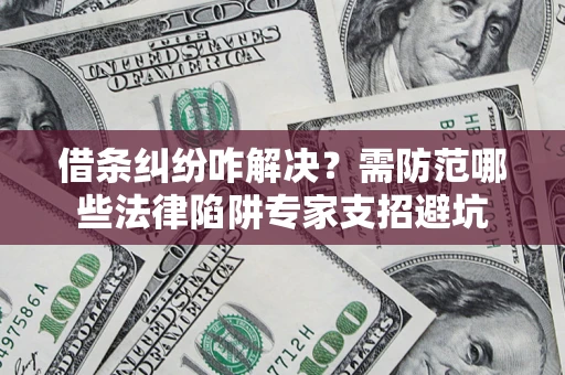 武汉借条纠纷咋解决？需防范哪些法律陷阱专家支招避坑