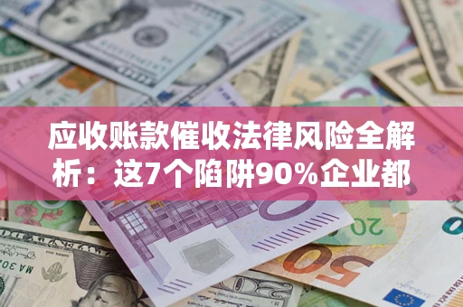 武汉应收账款催收法律风险全解析：这7个陷阱90%企业都踩过（含合规应对指南）
