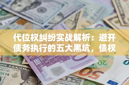 武汉代位权纠纷实战解析：避开债务执行的五大黑坑，债权人必看指南
