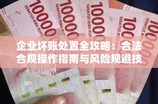 武汉企业坏账处置全攻略：合法合规操作指南与风险规避技巧解析