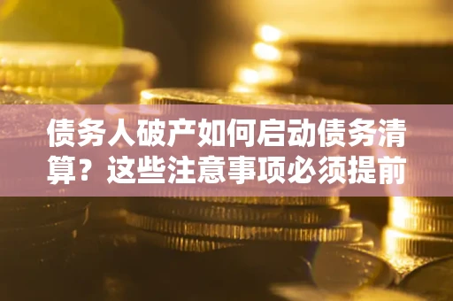 武汉债务人破产如何启动债务清算？这些注意事项必须提前知道
