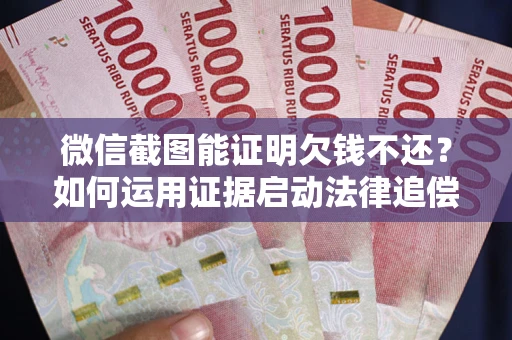 武汉微信截图能证明欠钱不还？如何运用证据启动法律追偿程序？