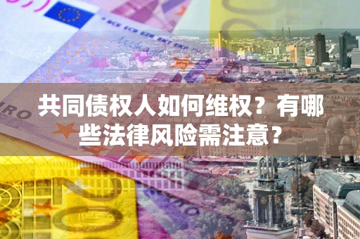 武汉共同债权人如何维权？有哪些法律风险需注意？