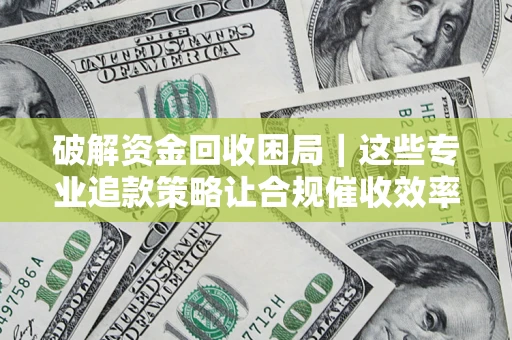 武汉破解资金回收困局｜这些专业追款策略让合规催收效率翻倍