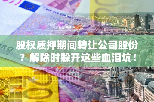 武汉股权质押期间转让公司股份？解除时躲开这些血泪坑！