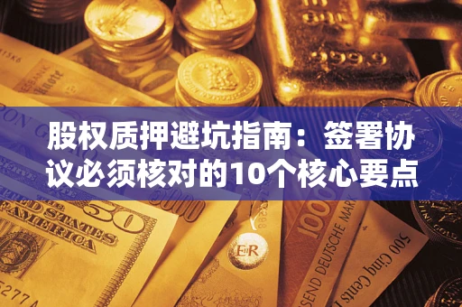 武汉股权质押避坑指南:签署协议必须核对的10个核心要点 武汉股权质押避坑指南:签署协议必须核对的10个核心要点