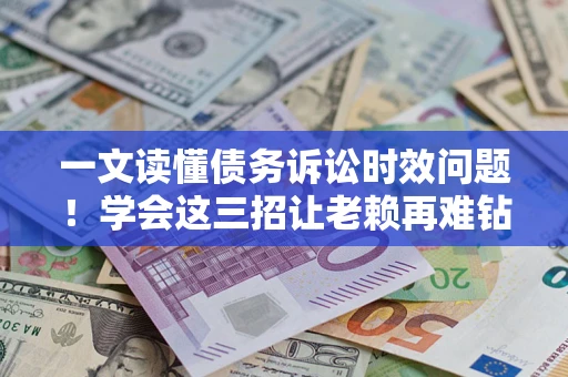 武汉一文读懂债务诉讼时效问题！学会这三招让老赖再难钻空子