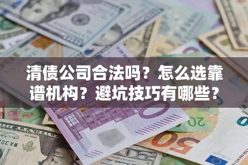 武汉清债公司合法吗？怎么选靠谱机构？避坑技巧有哪些？