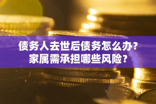 武汉债务人去世后债务怎么办？家属需承担哪些风险？