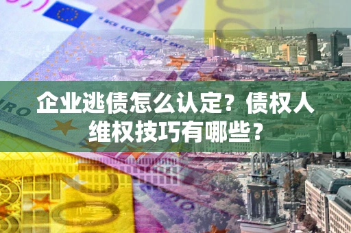 武汉企业逃债怎么认定？债权人维权技巧有哪些？