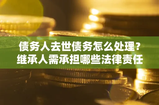 武汉债务人去世债务怎么处理？继承人需承担哪些法律责任？