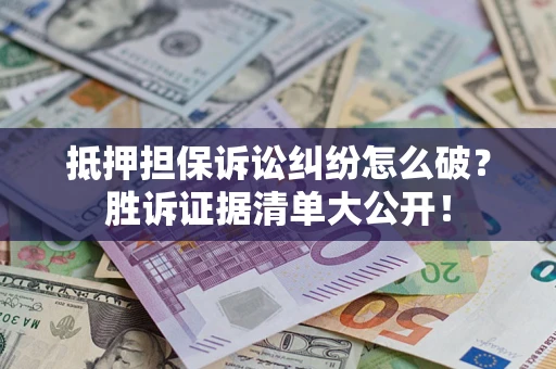 武汉抵押担保诉讼纠纷怎么破？胜诉证据清单大公开！